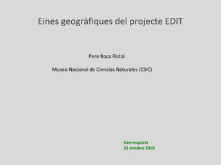 Geo-inquiets
21 octubre 2010
Eines geogràfiques del projecte EDIT
Pere Roca Ristol
Museo Nacional de Ciencias Naturales (CSIC)
 