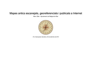 Mapes antics escanejats, georeferenciats i publicats a Internet
Marc Oller - Ajuntament de Malgrat de Mar
27a. Geoinquiets, Barcelona, 26 de setembre de 2013
 