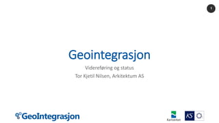 1
Geointegrasjon
Videreføring og status
Tor Kjetil Nilsen, Arkitektum AS
1
 