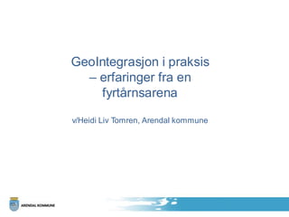 GeoIntegrasjon i praksis
  – erfaringer fra en
    fyrtårnsarena

v/Heidi Liv Tomren, Arendal kommune
 