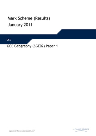 Mark Scheme (Results)
January 2011


GCE

GCE Geography (6GE02) Paper 1




 Edexcel Limited. Registered in England and Wales No. 4496750
 Registered Office: One90 High Holborn, London WC1V 7BH
 