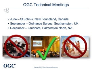 OGC
®
OGC Technical Meetings
• June – St John’s, New Foundland, Canada
• September – Ordnance Survey, Southampton, UK
• December – Landcare, Palmerston North, NZ
Copyright © 2017 Open Geospatial Consortium
 