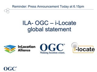 OGC
®
ILA- OGC – i-Locate
global statement
Reminder: Press Announcement Today at 6.15pm
 