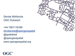 OGC
®
Denise McKenzie
OGC Outreach
+44 7581118189
dmckenzie@opengeospatial.org
@spatialred
@opengeospatial
www.opengeospatial.org
 