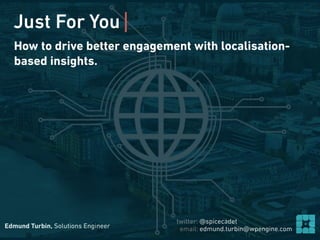 Edmund Turbin, Solutions Engineer email: edmund.turbin@wpengine.com
twitter: @spicecadet
How to drive better engagement with localisation-
based insights.
Just For You|
 