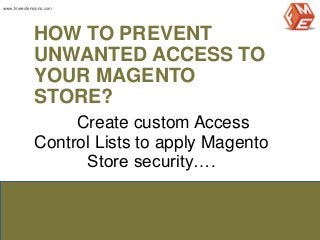 HOW TO PREVENT
UNWANTED ACCESS TO
YOUR MAGENTO
STORE?
Create custom Access
Control Lists to apply Magento
Store security….
www.fmeextensions.com
 