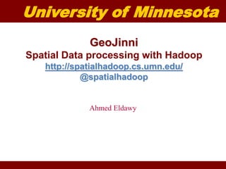 University of Minnesota 
GeoJinni 
Spatial Data processing with Hadoop 
http://spatialhadoop.cs.umn.edu/ 
@spatialhadoop 
Ahmed Eldawy 
 