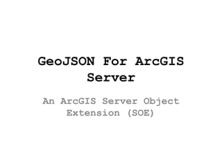 GeoJSON For ArcGIS 
Server 
An ArcGIS Server Object 
Extension (SOE) 
 