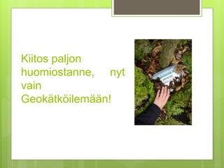 Kiitos paljon
huomiostanne, nyt
vain
Geokätköilemään!
 