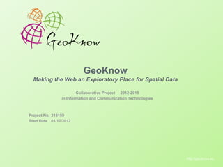 Creating Knowledge out of Interlinked Data

GeoKnow
Making the Web an Exploratory Place for Spatial Data
Collaborative Project 2012-2015
in Information and Communication Technologies

Project No. 318159
Start Date 01/12/2012

EU-FP7 LOD2 Project Overview . 02.09.2010 . Page 1

http://geoknow.eu
http://lod2.eu

 