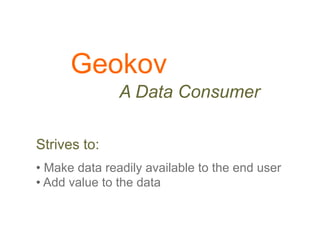 Geokov
               A Data Consumer

Strives to:
•  Make data readily available to the end user
•  Add value to the data
 