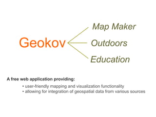 Map Maker

     Geokov                                 Outdoors
                                           Education

A free web application providing:
       •  user-friendly mapping and visualization functionality
       •  allowing for integration of geospatial data from various sources
 