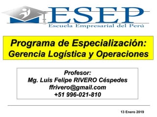 1
Programa de Especialización:
Gerencia Logística y Operaciones
Profesor:
Mg. Luis Felipe RIVERO Céspedes
ffrivero@gmail.com
+51 996-021-810
13 Enero 2019
 