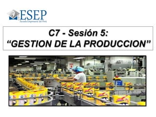 C7 - Sesión 5:
“GESTION DE LA PRODUCCION”
 