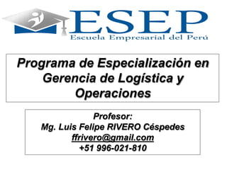 Programa de Especialización en
Gerencia de Logística y
Operaciones
Profesor:
Mg. Luis Felipe RIVERO Céspedes
ffrivero@gmail.com
+51 996-021-810
 