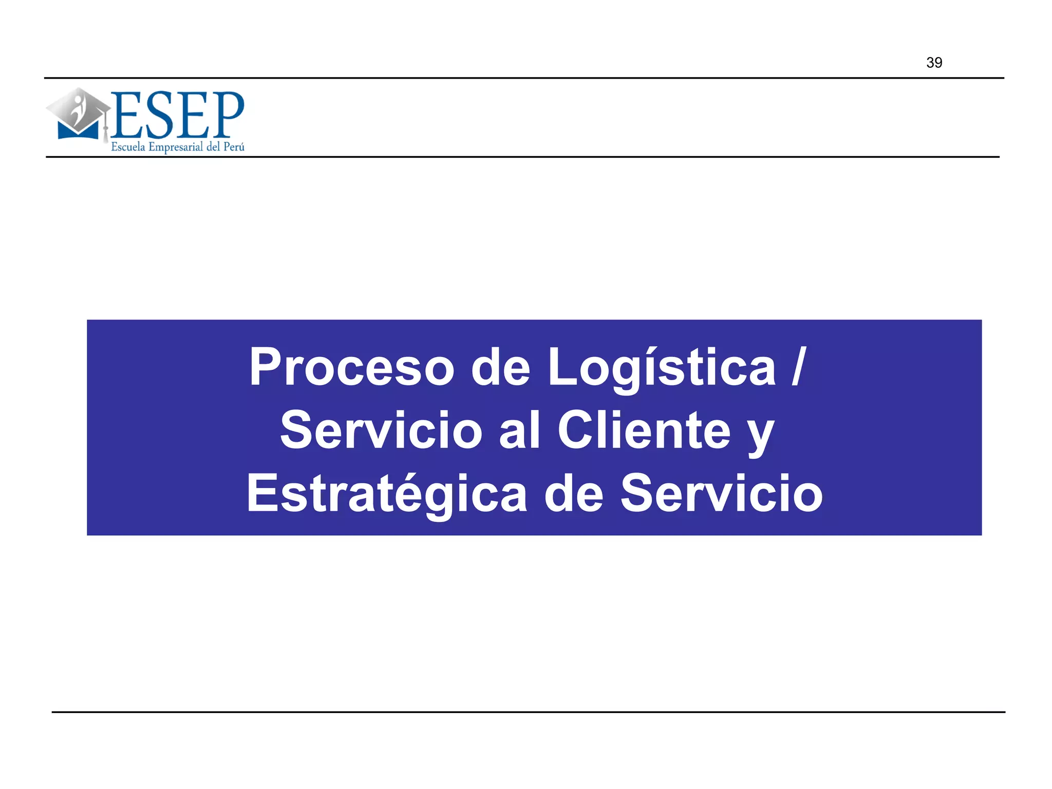 39
Proceso de Logística /
Servicio al Cliente y
Estratégica de Servicio
 