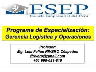 1
Programa de Especialización:
Gerencia Logística y Operaciones
Profesor:
Mg. Luis Felipe RIVERO Céspedes
ffrivero@gmail.com
+51 996-021-810
 