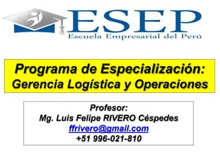 Programa de Especialización:
Gerencia Logística y Operaciones
Profesor:
Mg. Luis Felipe RIVERO Céspedes
ffrivero@gmail.com
+51 996-021-810
 