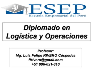 Diplomado en
Logística y Operaciones
Profesor:
Mg. Luis Felipe RIVERO Céspedes
ffrivero@gmail.com
+51 996-021-810
 