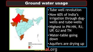 •Tube well revolution
•Now 60% of India’s
irrigation through dug-
wells and tube-wells
•Highest in PN-HN, RJ,
UP, GJ and TN
•Water-table going
down
•Aquifers are drying up
Ground water usage
 