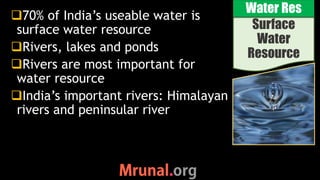 Surface
Water
Resource
Water Res
70% of India’s useable water is
surface water resource
Rivers, lakes and ponds
Rivers are most important for
water resource
India’s important rivers: Himalayan
rivers and peninsular river
 