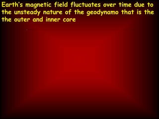 Earth’s magnetic field fluctuates over time due to
the unsteady nature of the geodynamo that is the
the outer and inner core
 
