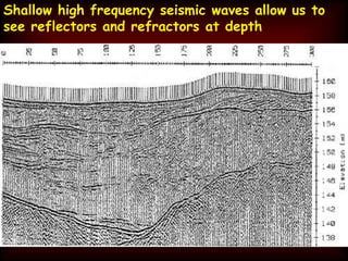 Shallow high frequency seismic waves allow us to
see reflectors and refractors at depth
 