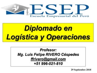 Diplomado en
Logística y Operaciones
Profesor:
Mg. Luis Felipe RIVERO Céspedes
ffrivero@gmail.com
+51 996-021-810
29 Septiembre 2018
 