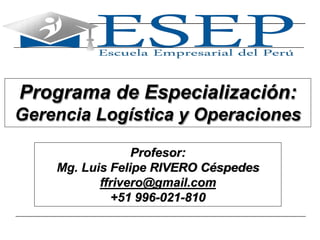 1
Programa de Especialización:
Gerencia Logística y Operaciones
Profesor:
Mg. Luis Felipe RIVERO Céspedes
ffrivero@gmail.com
+51 996-021-810
 