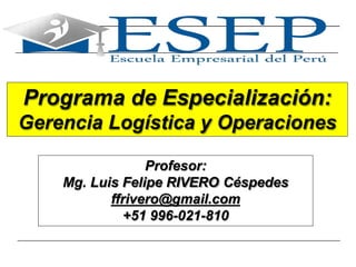 1
Programa de Especialización:
Gerencia Logística y Operaciones
Profesor:
Mg. Luis Felipe RIVERO Céspedes
ffrivero@gmail.com
+51 996-021-810
 