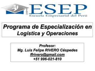 Programa de Especialización en
Logística y Operaciones
Profesor:
Mg. Luis Felipe RIVERO Céspedes
ffrivero@gmail.com
+51 996-021-810
 