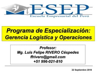 1
Programa de Especialización:
Gerencia Logística y Operaciones
Profesor:
Mg. Luis Felipe RIVERO Céspedes
ffrivero@gmail.com
+51 996-021-810
22 Septiembre 2018
 
