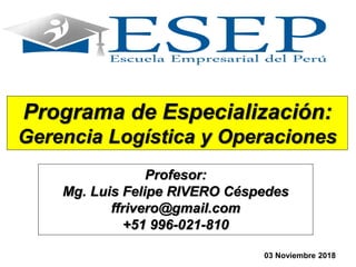 Programa de Especialización:
Gerencia Logística y Operaciones
Profesor:
Mg. Luis Felipe RIVERO Céspedes
ffrivero@gmail.com
+51 996-021-810
03 Noviembre 2018
 
