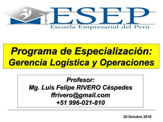 1
Programa de Especialización:
Gerencia Logística y Operaciones
Profesor:
Mg. Luis Felipe RIVERO Céspedes
ffrivero@gmail.com
+51 996-021-810
20 Octubre 2018
 