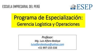 Programa de Especialización:
Gerencia Logística y Operaciones
Profesor:
Mg. Luis Alfaro Bedoya
luisalfarobedoya@yahoo.com
+51 997-155-556
ESCUELA EMPRESARIAL DEL PERÚ
 
