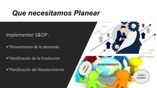 Que necesitamos Planear
Implementar S&OP :
Planeamiento de la demanda.
Planificación de la Producción
Planificación del Abastecimiento
 