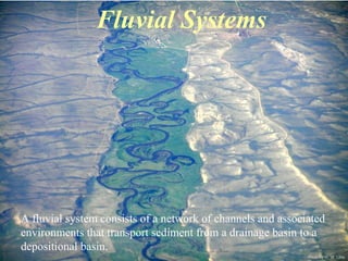 Photo by W. W. Little
Fluvial Systems
A fluvial system consists of a network of channels and associated
environments that transport sediment from a drainage basin to a
depositional basin.
 
