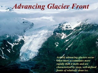 Advancing Glacier Front
Actively advancing glaciers occur
when snow accumulates more
rapidly than it melts and are
characterized by steep, well-defined
fronts of relatively clean ice.
 