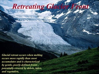 Retreating Glacier Front
Glacial retreat occurs when melting
occurs more rapidly than snow
accumulates and is characterized
by gentle, poorly-defined fronts ,
potentially covered by debris, lakes,
and vegetation.
 