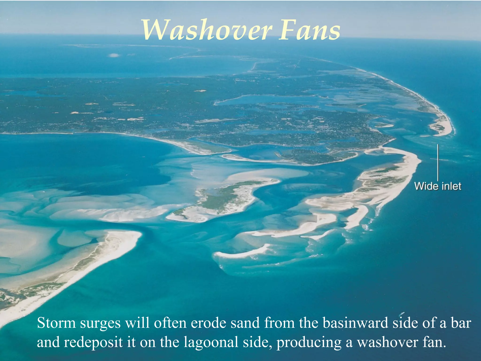 Washover Fans
Storm surges will often erode sand from the basinward side of a bar
and redeposit it on the lagoonal side, producing a washover fan.
 