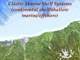 Clastic Marine Shelf Systems
(continental shelf/shallow
marine/offshore)
 