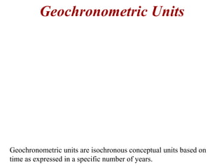 Geochronometric Units
Geochronometric units are isochronous conceptual units based on
time as expressed in a specific number of years.
 