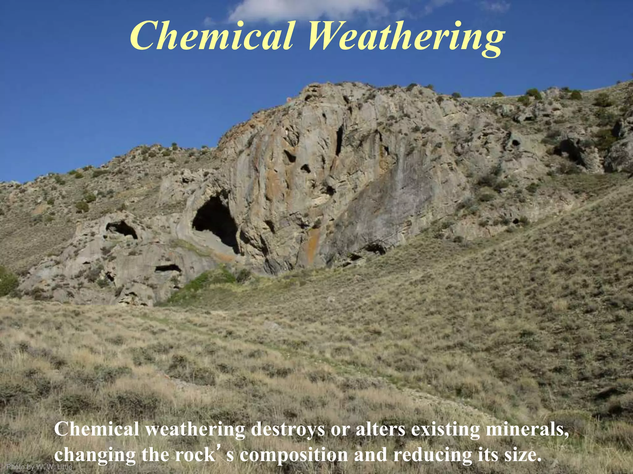 Photo by W. W. Little
Chemical Weathering
Chemical weathering destroys or alters existing minerals,
changing the rock’s composition and reducing its size.
 