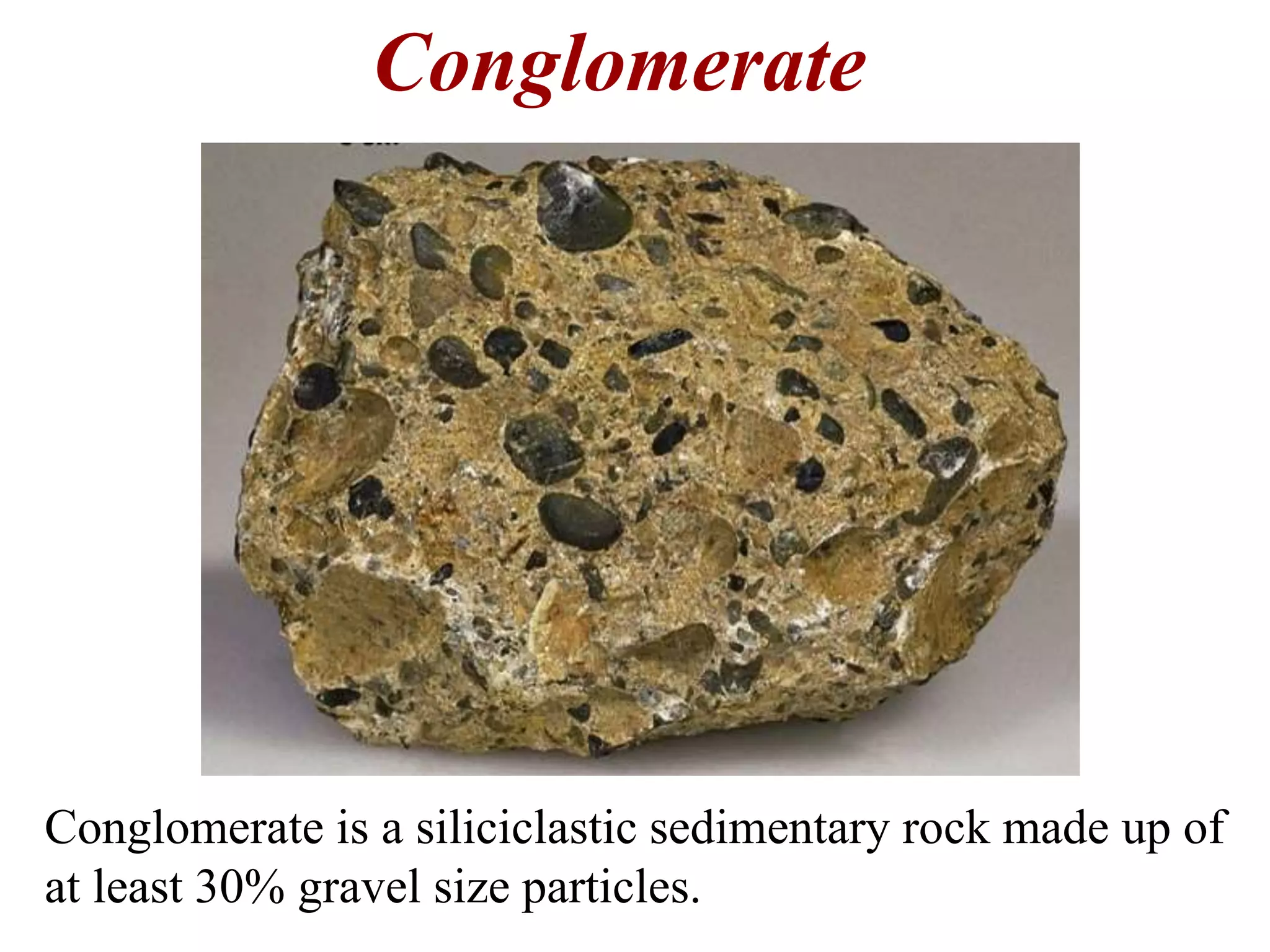 Conglomerate
Conglomerate is a siliciclastic sedimentary rock made up of
at least 30% gravel size particles.
 