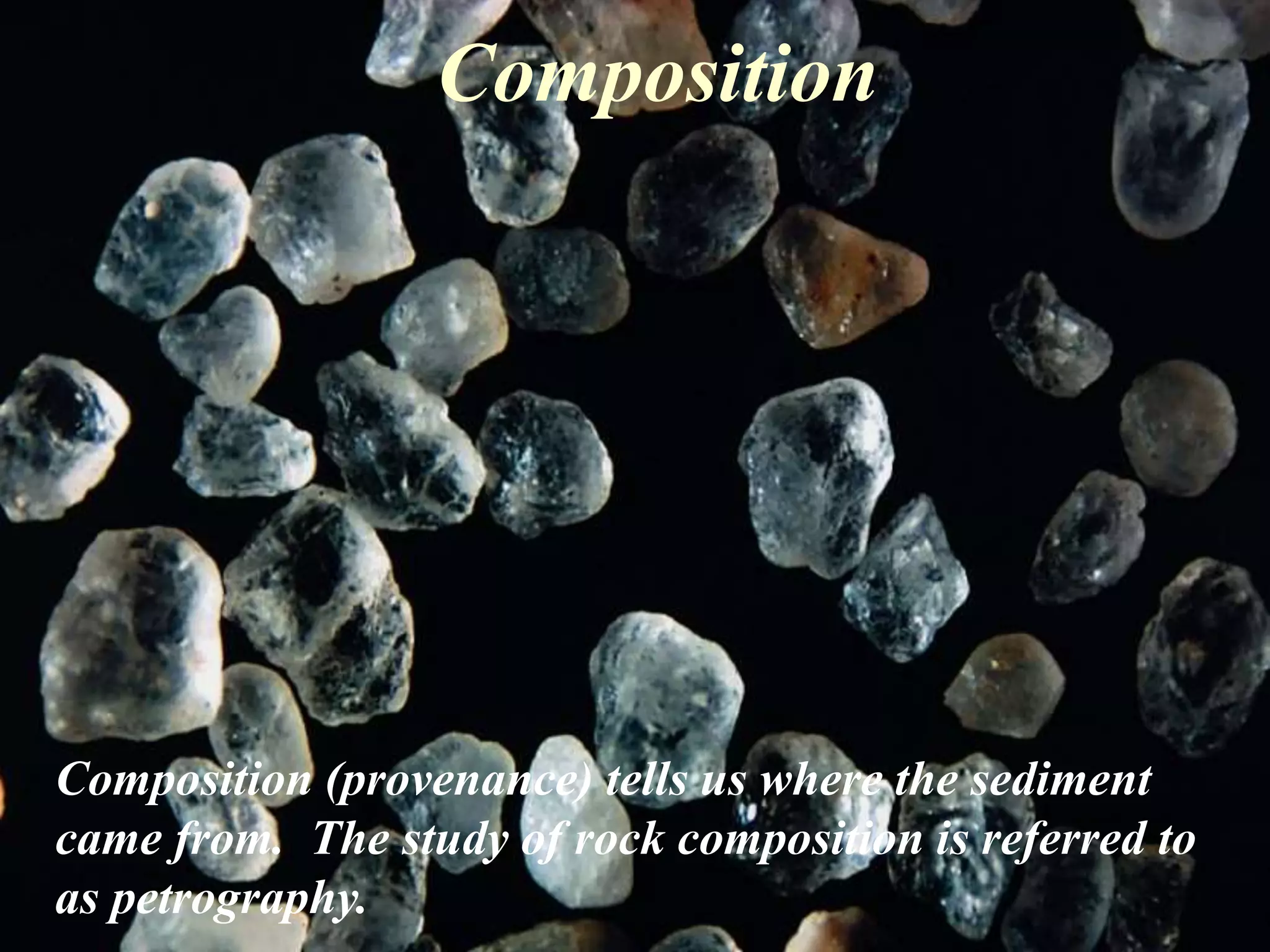 Composition
Composition (provenance) tells us where the sediment
came from. The study of rock composition is referred to
as petrography.
 