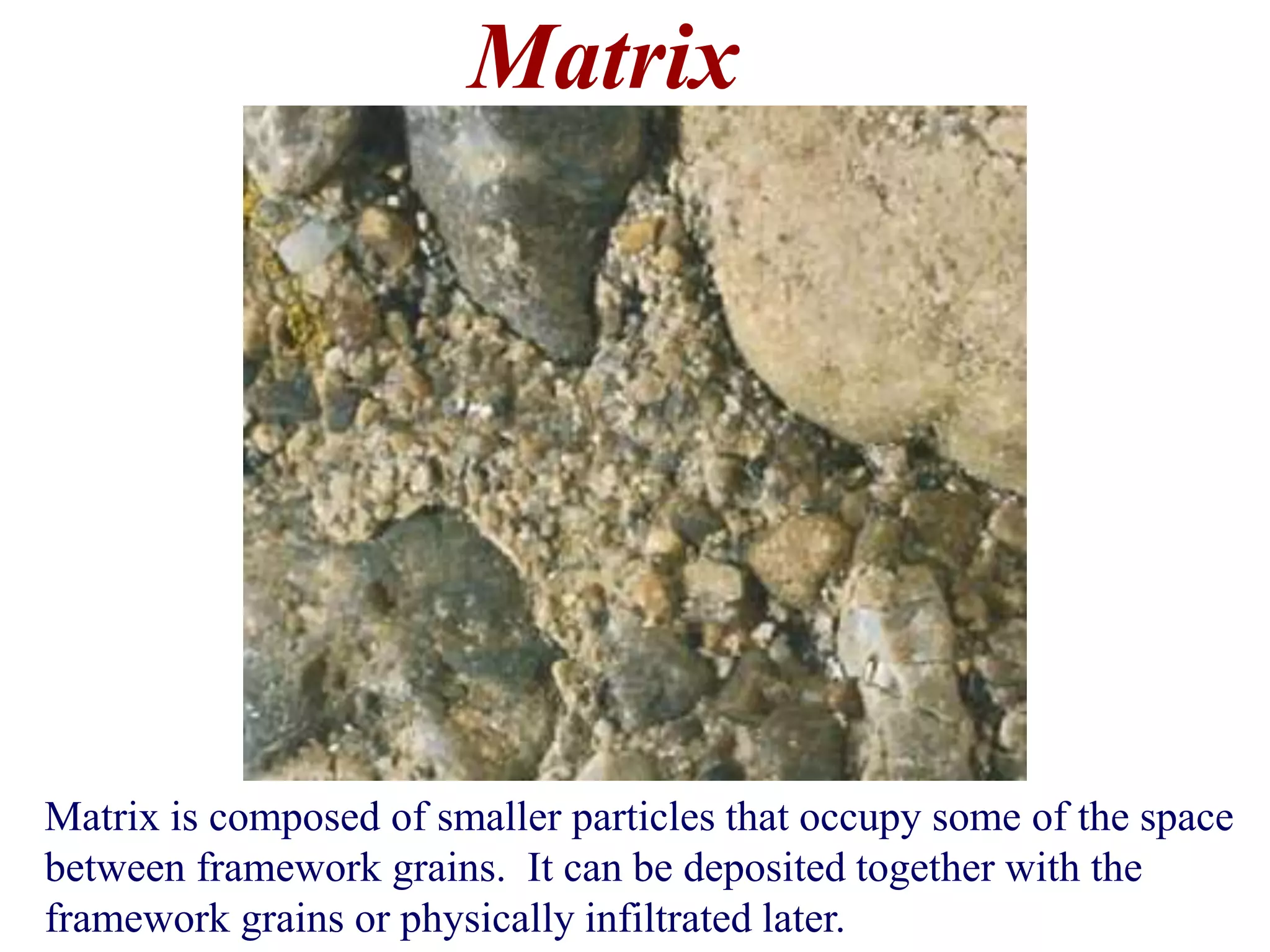 Matrix
Matrix is composed of smaller particles that occupy some of the space
between framework grains. It can be deposited together with the
framework grains or physically infiltrated later.
 