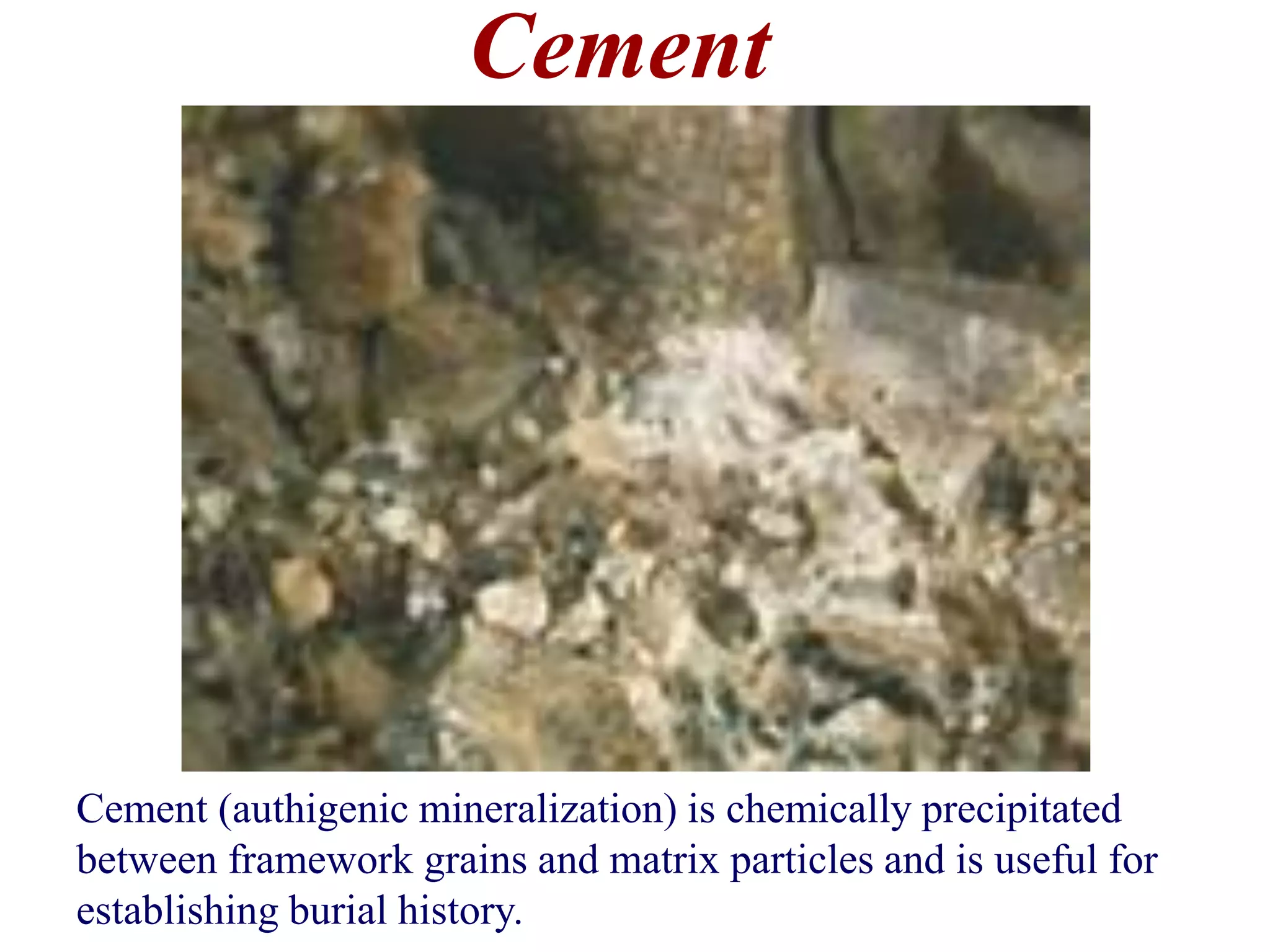 Cement
Cement (authigenic mineralization) is chemically precipitated
between framework grains and matrix particles and is useful for
establishing burial history.
 