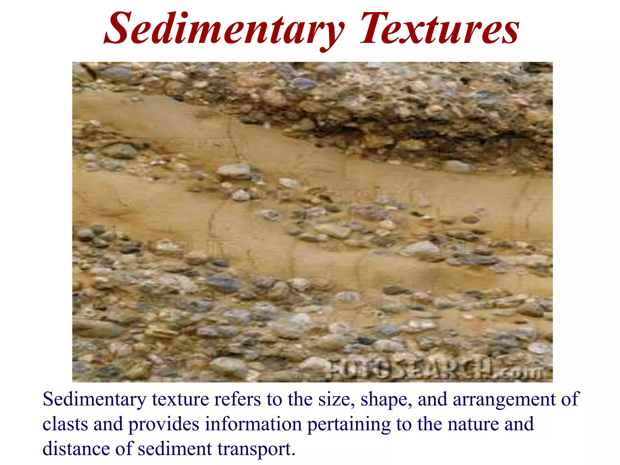 Sedimentary Textures
Sedimentary texture refers to the size, shape, and arrangement of
clasts and provides information pertaining to the nature and
distance of sediment transport.
 