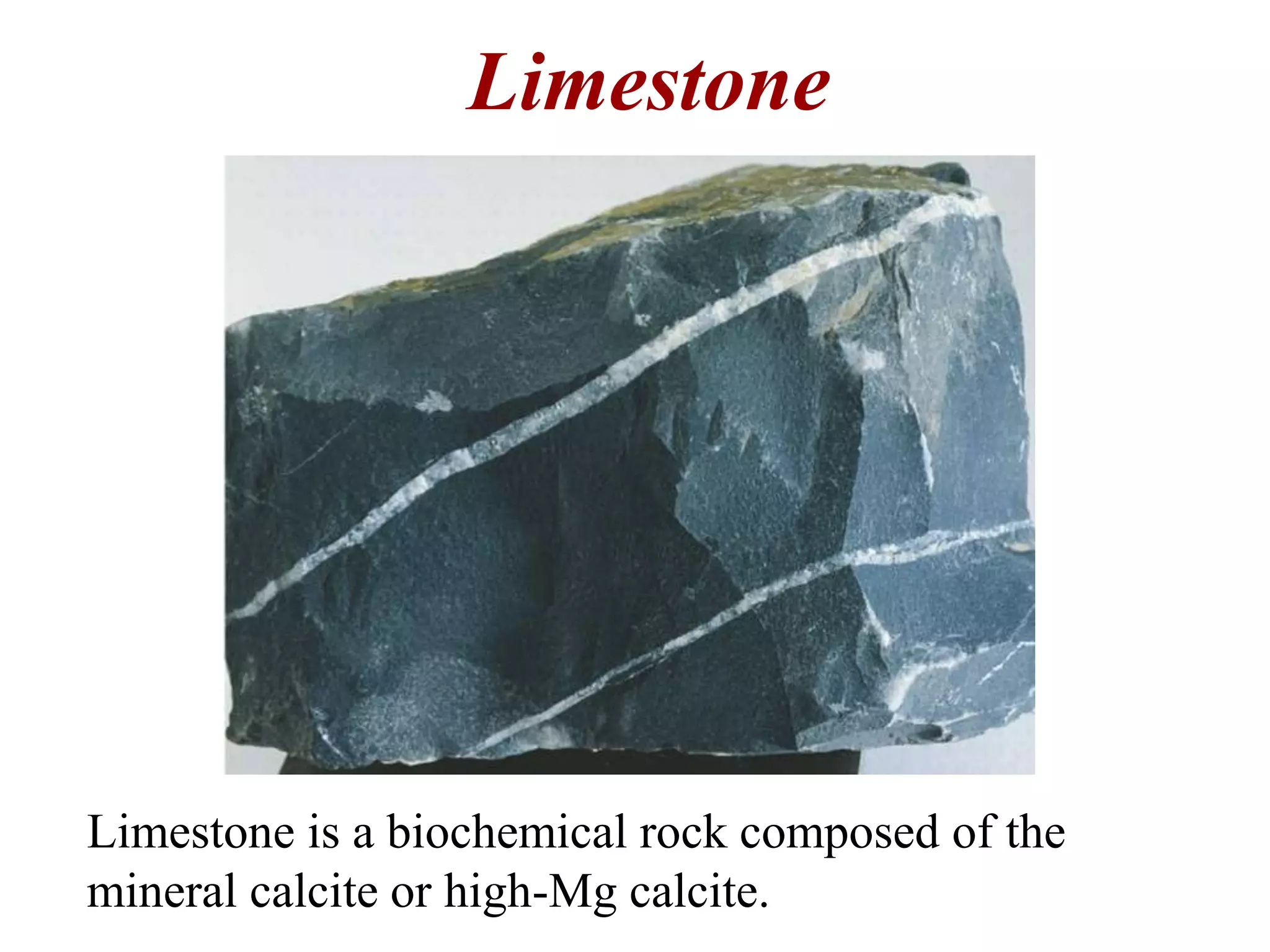 Limestone
Limestone is a biochemical rock composed of the
mineral calcite or high-Mg calcite.
 