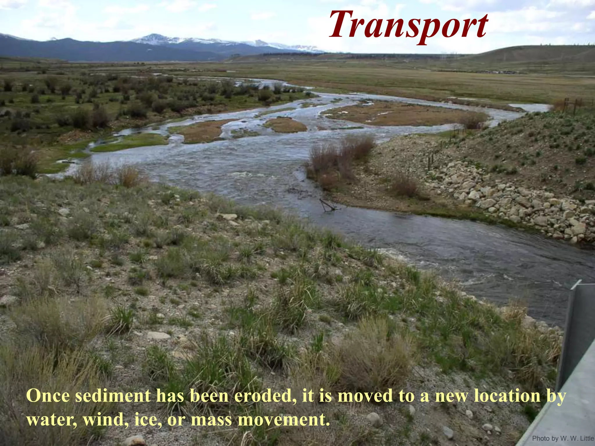 Photo by W. W. Little
Transport
Once sediment has been eroded, it is moved to a new location by
water, wind, ice, or mass movement.
 